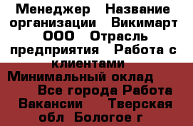 Менеджер › Название организации ­ Викимарт, ООО › Отрасль предприятия ­ Работа с клиентами › Минимальный оклад ­ 15 000 - Все города Работа » Вакансии   . Тверская обл.,Бологое г.